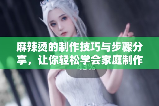 麻辣烫的制作技巧与步骤分享，让你轻松学会家庭制作麻辣烫