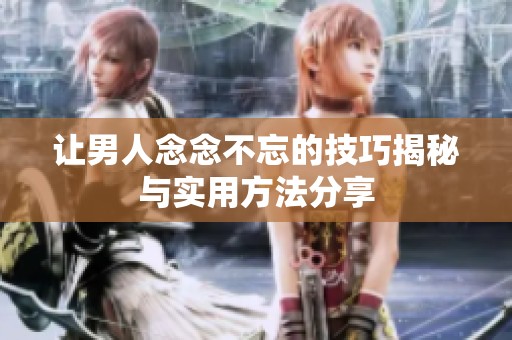 让男人念念不忘的技巧揭秘与实用方法分享