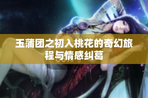 玉蒲团之初入桃花的奇幻旅程与情感纠葛