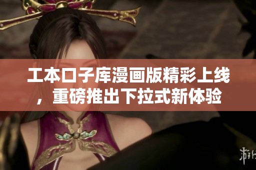 工本口子库漫画版精彩上线，重磅推出下拉式新体验