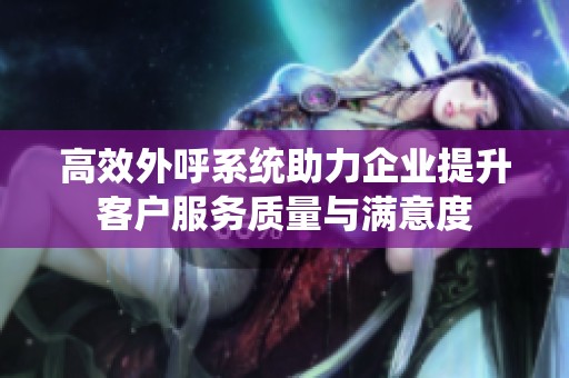 高效外呼系统助力企业提升客户服务质量与满意度