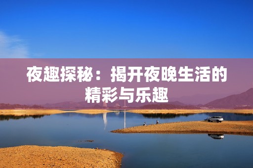夜趣探秘：揭开夜晚生活的精彩与乐趣