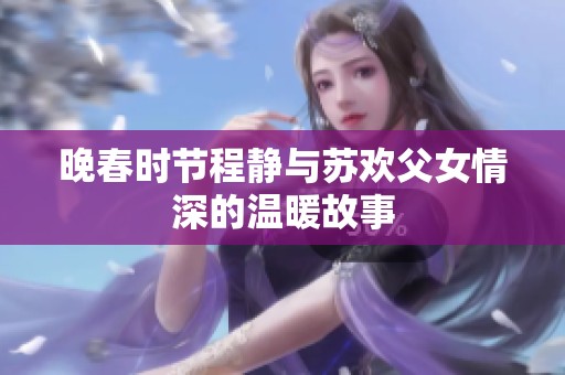 晚春时节程静与苏欢父女情深的温暖故事