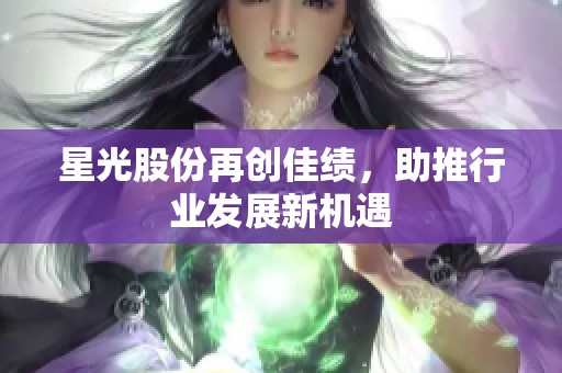 星光股份再创佳绩，助推行业发展新机遇