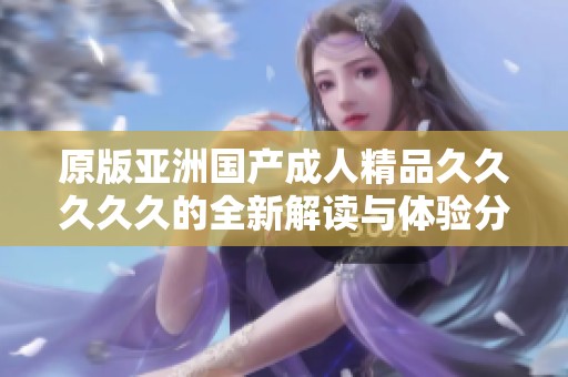原版亚洲国产成人精品久久久久久的全新解读与体验分享