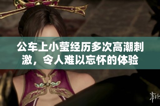 公车上小莹经历多次高潮刺激，令人难以忘怀的体验