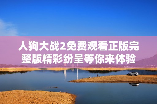 人狗大战2免费观看正版完整版精彩纷呈等你来体验