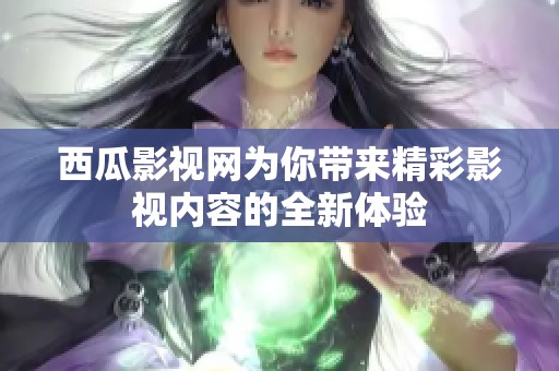 西瓜影视网为你带来精彩影视内容的全新体验