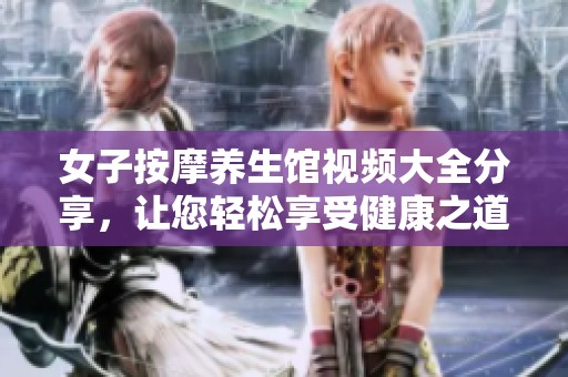 女子按摩养生馆视频大全分享，让您轻松享受健康之道