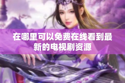 在哪里可以免费在线看到最新的电视剧资源