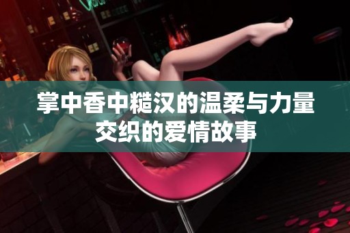 掌中香中糙汉的温柔与力量交织的爱情故事