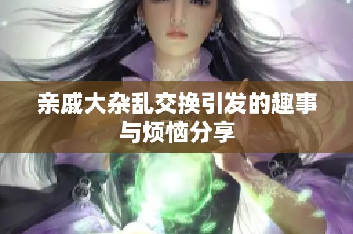 亲戚大杂乱交换引发的趣事与烦恼分享