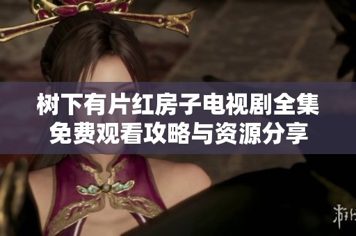 树下有片红房子电视剧全集免费观看攻略与资源分享