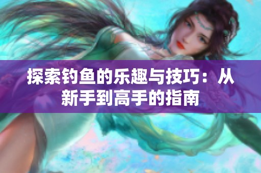 探索钓鱼的乐趣与技巧：从新手到高手的指南