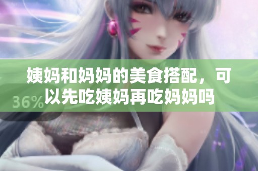 姨妈和妈妈的美食搭配，可以先吃姨妈再吃妈妈吗