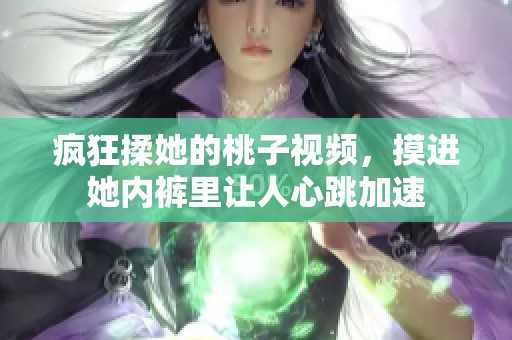 疯狂揉她的桃子视频，摸进她内裤里让人心跳加速