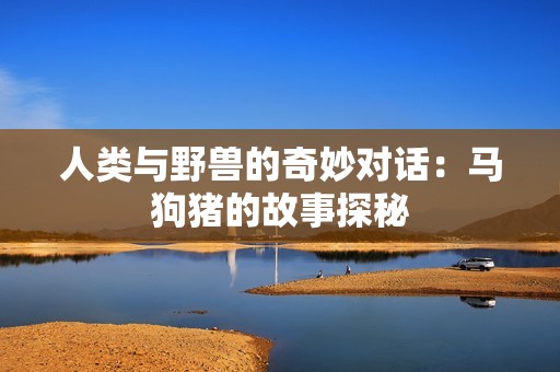 人类与野兽的奇妙对话：马狗猪的故事探秘