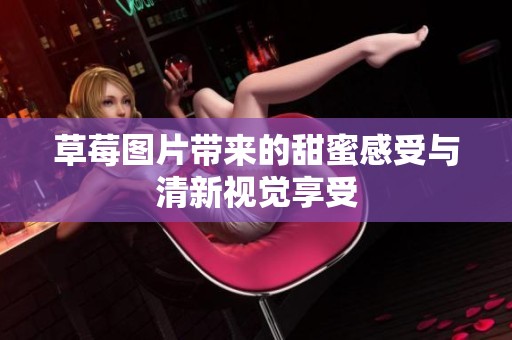 草莓图片带来的甜蜜感受与清新视觉享受