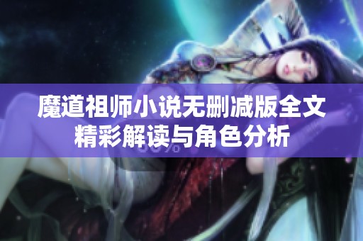 魔道祖师小说无删减版全文精彩解读与角色分析