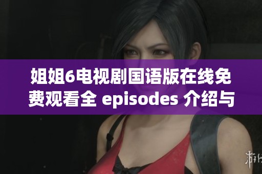 姐姐6电视剧国语版在线免费观看全 episodes 介绍与影评