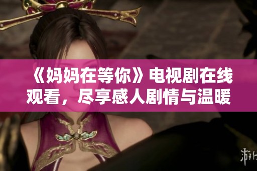 《妈妈在等你》电视剧在线观看，尽享感人剧情与温暖亲情