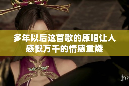 多年以后这首歌的原唱让人感慨万千的情感重燃