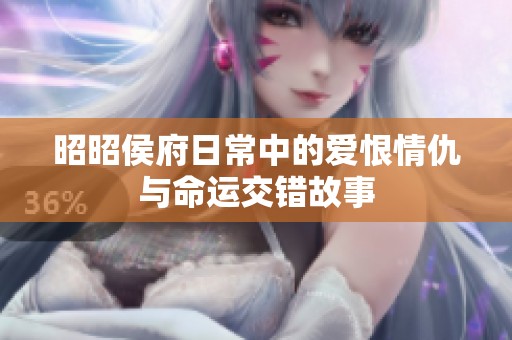 昭昭侯府日常中的爱恨情仇与命运交错故事