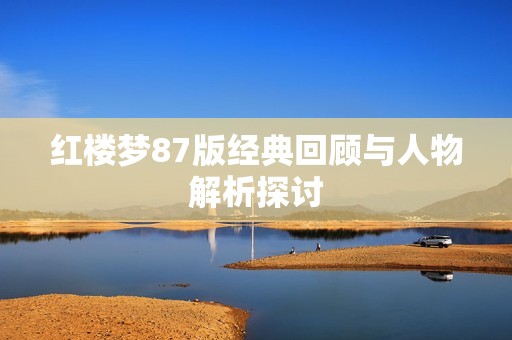 红楼梦87版经典回顾与人物解析探讨