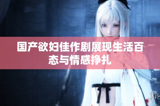 国产欲妇佳作剧展现生活百态与情感挣扎