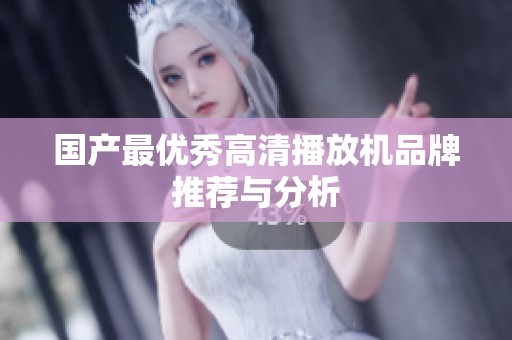国产最优秀高清播放机品牌推荐与分析