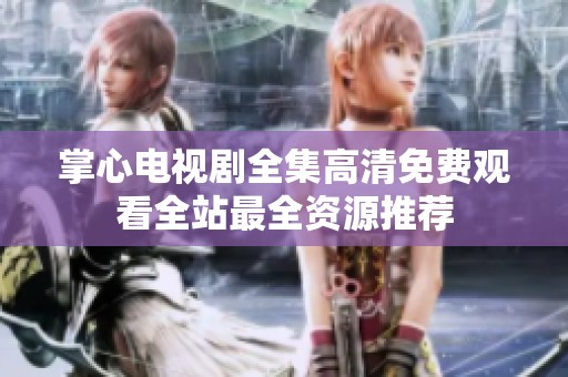 掌心电视剧全集高清免费观看全站最全资源推荐