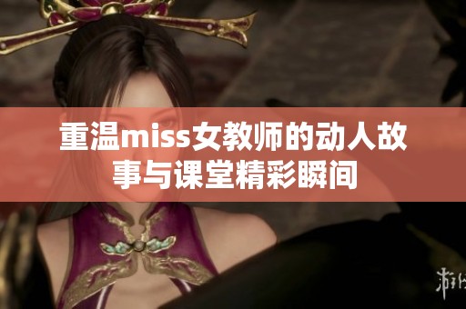 重温miss女教师的动人故事与课堂精彩瞬间