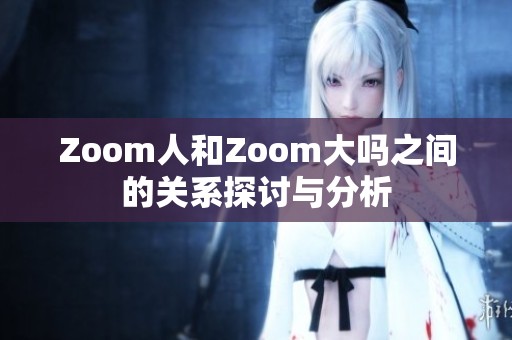 Zoom人和Zoom大吗之间的关系探讨与分析