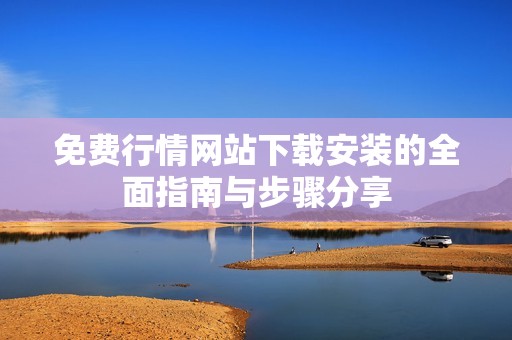 免费行情网站下载安装的全面指南与步骤分享