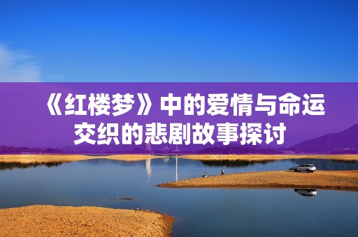 《红楼梦》中的爱情与命运交织的悲剧故事探讨