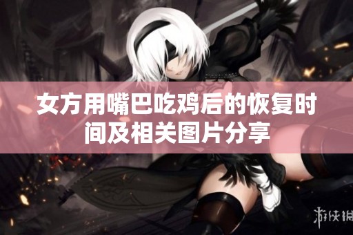 女方用嘴巴吃鸡后的恢复时间及相关图片分享
