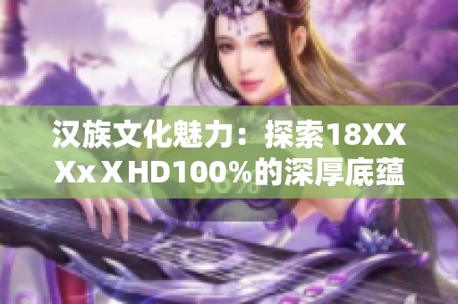 汉族文化魅力：探索18XXXxⅩHD100%的深厚底蕴