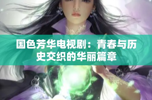 国色芳华电视剧：青春与历史交织的华丽篇章