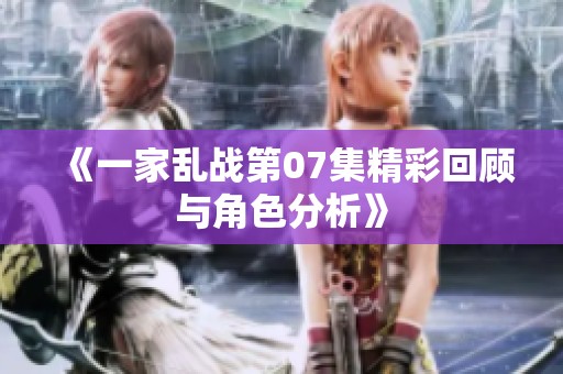《一家乱战第07集精彩回顾与角色分析》
