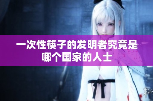 一次性筷子的发明者究竟是哪个国家的人士