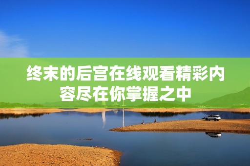 终末的后宫在线观看精彩内容尽在你掌握之中