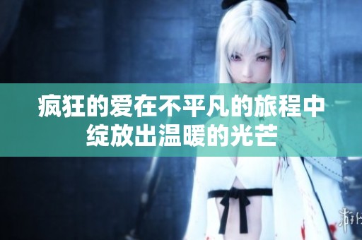 疯狂的爱在不平凡的旅程中绽放出温暖的光芒