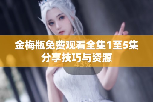 金梅瓶免费观看全集1至5集分享技巧与资源