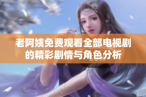 老阿姨免费观看全部电视剧的精彩剧情与角色分析