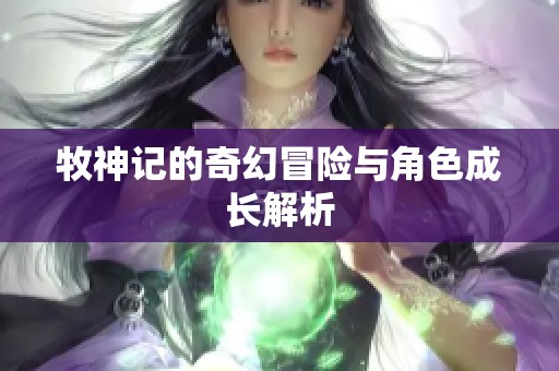 牧神记的奇幻冒险与角色成长解析