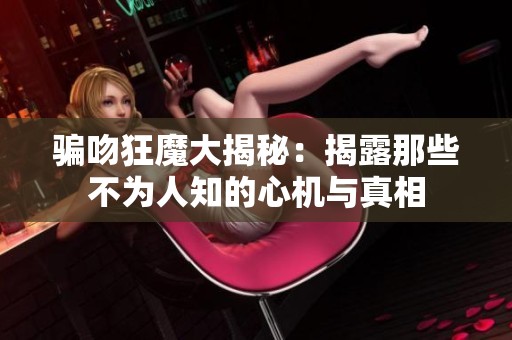 骗吻狂魔大揭秘：揭露那些不为人知的心机与真相