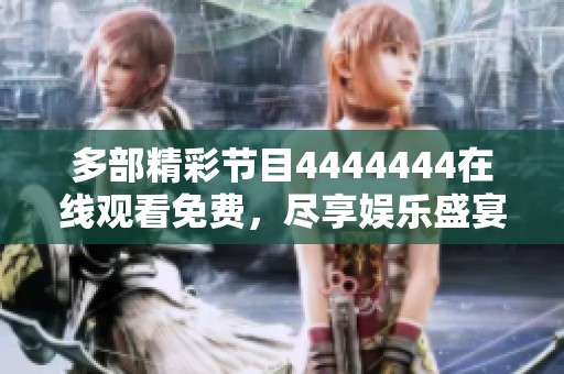多部精彩节目4444444在线观看免费，尽享娱乐盛宴！