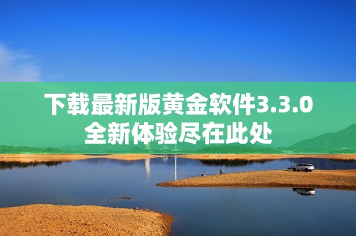 下载最新版黄金软件3.3.0全新体验尽在此处