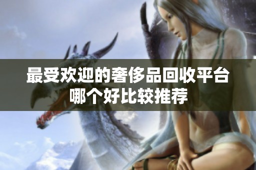 最受欢迎的奢侈品回收平台哪个好比较推荐