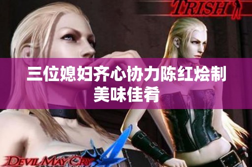 三位媳妇齐心协力陈红烩制美味佳肴